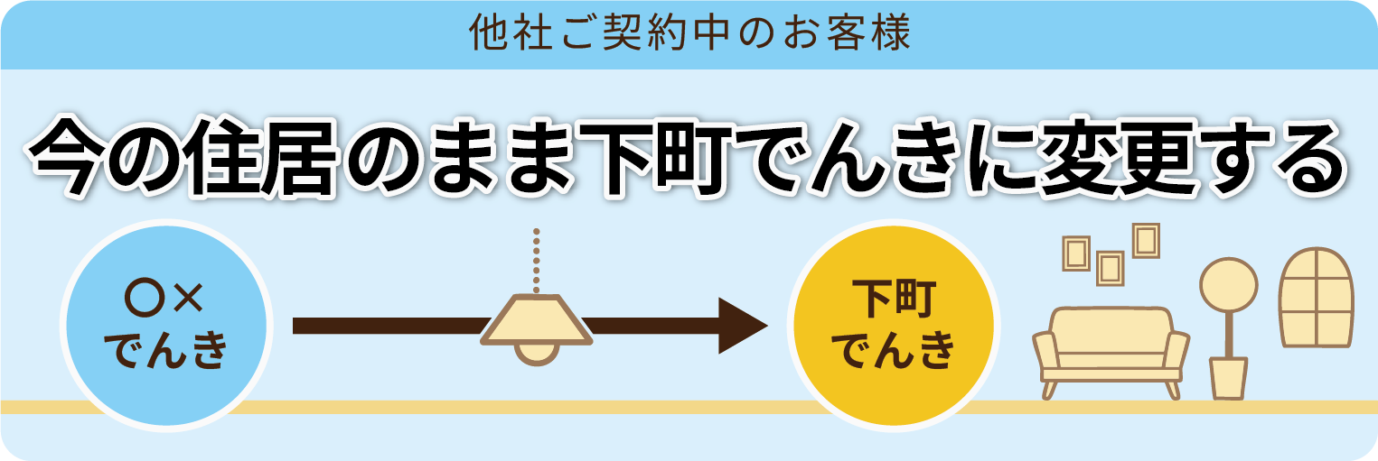 他社ご契約中のお客様 今の住居のまま下町でんきに変更する